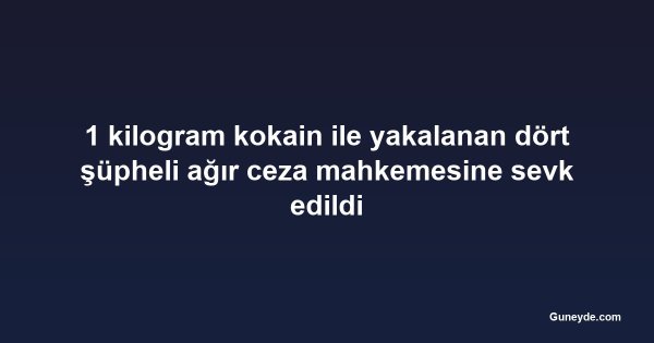 1 kilogram kokain ile yakalanan dört şüpheli ağır ceza mahkemesine sevk edildi