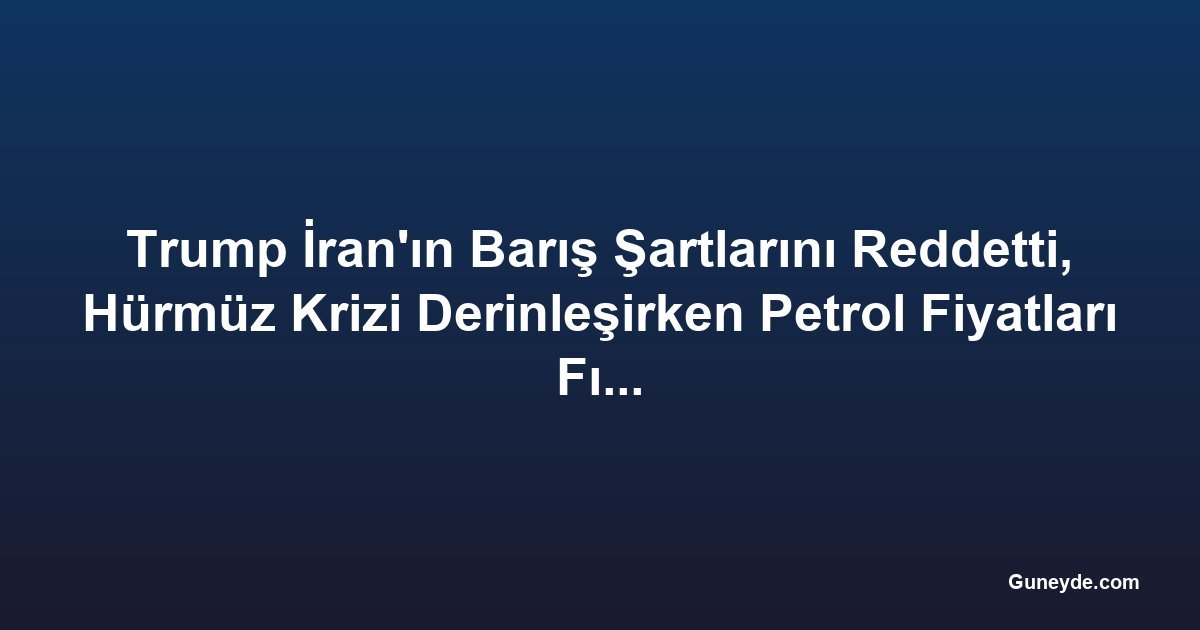 Trump İran'ın Barış Şartlarını Reddetti, Hürmüz Krizi Derinleşirken Petrol Fiyatları Fırladı