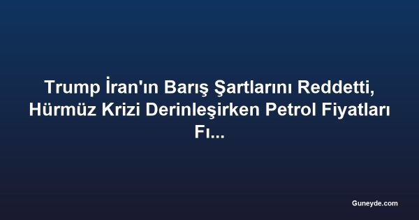 Trump İran'ın Barış Şartlarını Reddetti, Hürmüz Krizi Derinleşirken Petrol Fiyatları Fırladı