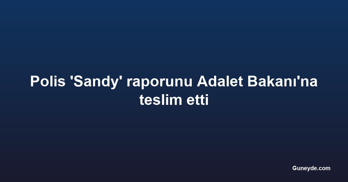 Polis 'Sandy' raporunu Adalet Bakanı'na teslim etti