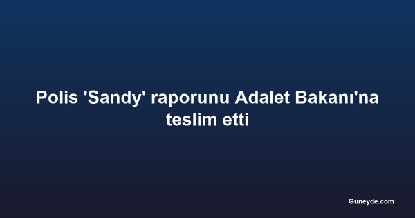 Polis 'Sandy' raporunu Adalet Bakanı'na teslim etti