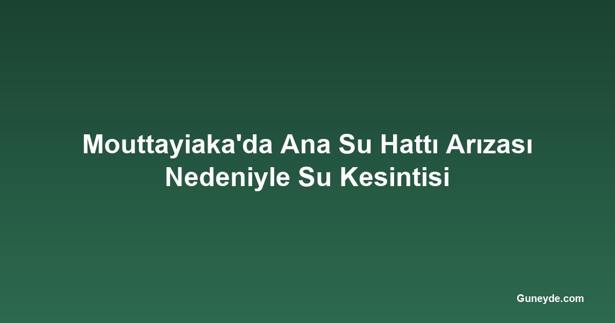 Mouttayiaka'da Ana Su Hattı Arızası Nedeniyle Su Kesintisi