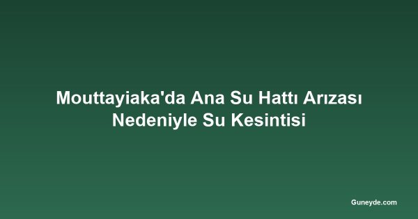 Mouttayiaka'da Ana Su Hattı Arızası Nedeniyle Su Kesintisi