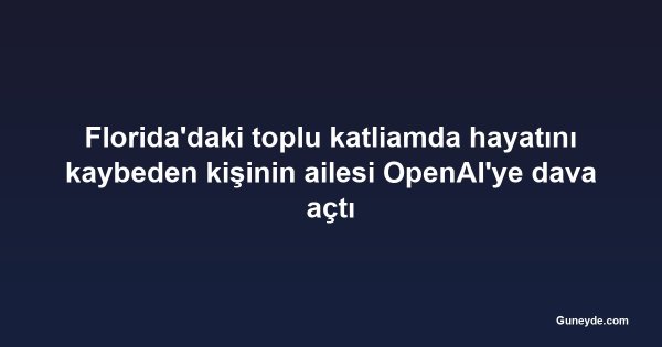 Florida'daki toplu katliamda hayatını kaybeden kişinin ailesi OpenAI'ye dava açtı
