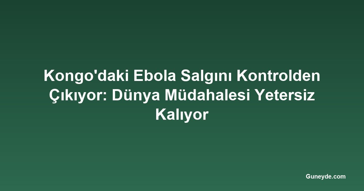 Kongo'daki Ebola Salgını Kontrolden Çıkıyor: Dünya Müdahalesi Yetersiz Kalıyor