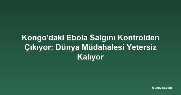 Kongo'daki Ebola Salgını Kontrolden Çıkıyor: Dünya Müdahalesi Yetersiz Kalıyor