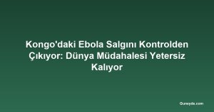 Kongo'daki Ebola Salgını Kontrolden Çıkıyor: Dünya Müdahalesi Yetersiz Kalıyor
