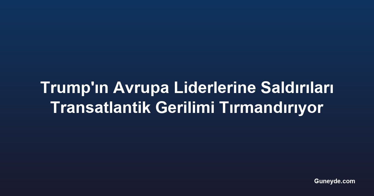 Trump'ın Avrupa Liderlerine Saldırıları Transatlantik Gerilimi Tırmandırıyor