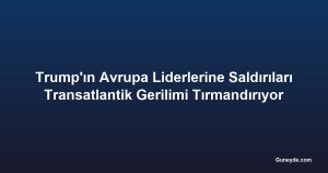 Trump'ın Avrupa Liderlerine Saldırıları Transatlantik Gerilimi Tırmandırıyor