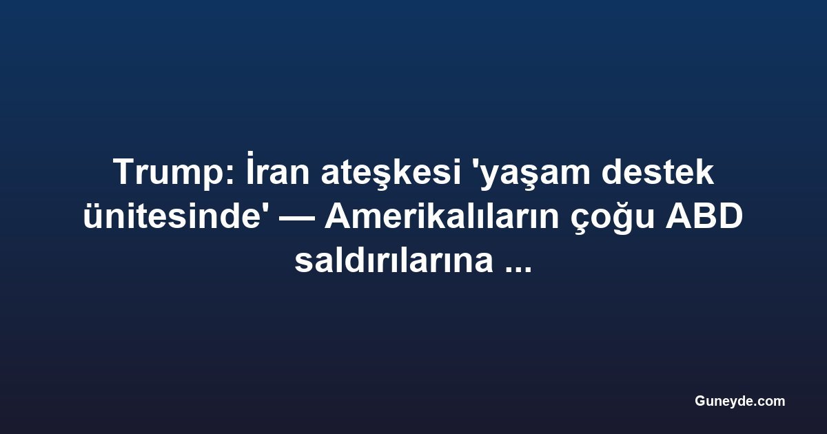 Trump: İran ateşkesi 'yaşam destek ünitesinde' — Amerikalıların çoğu ABD saldırılarına karşı