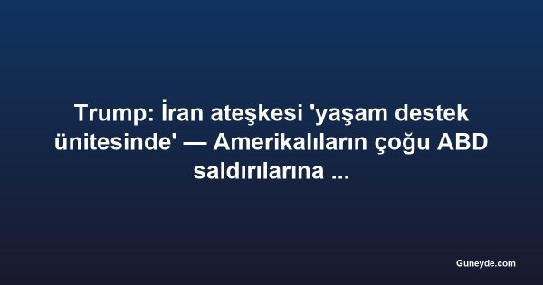 Trump: İran ateşkesi 'yaşam destek ünitesinde' — Amerikalıların çoğu ABD saldırılarına karşı