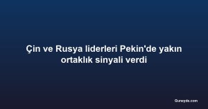 Çin ve Rusya liderleri Pekin'de yakın ortaklık sinyali verdi