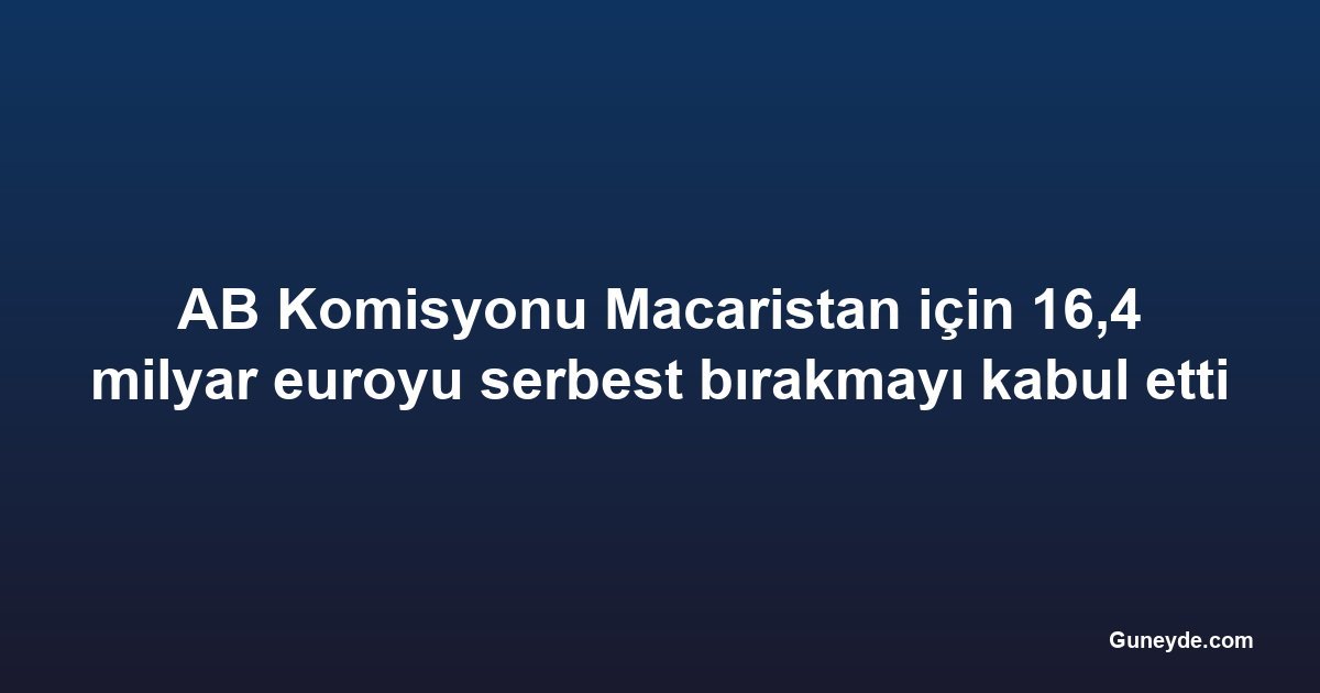 AB Komisyonu Macaristan için 16,4 milyar euroyu serbest bırakmayı kabul etti