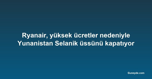 Ryanair, yüksek ücretler nedeniyle Yunanistan Selanik üssünü kapatıyor
