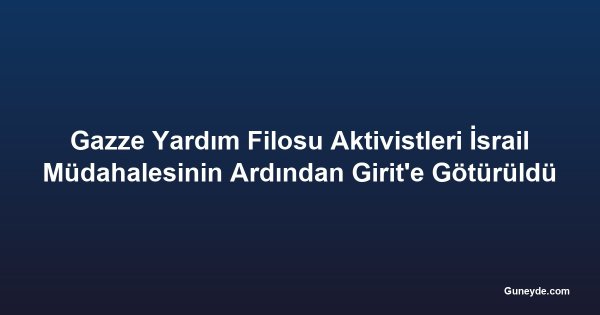 Gazze Yardım Filosu Aktivistleri İsrail Müdahalesinin Ardından Girit'e Götürüldü