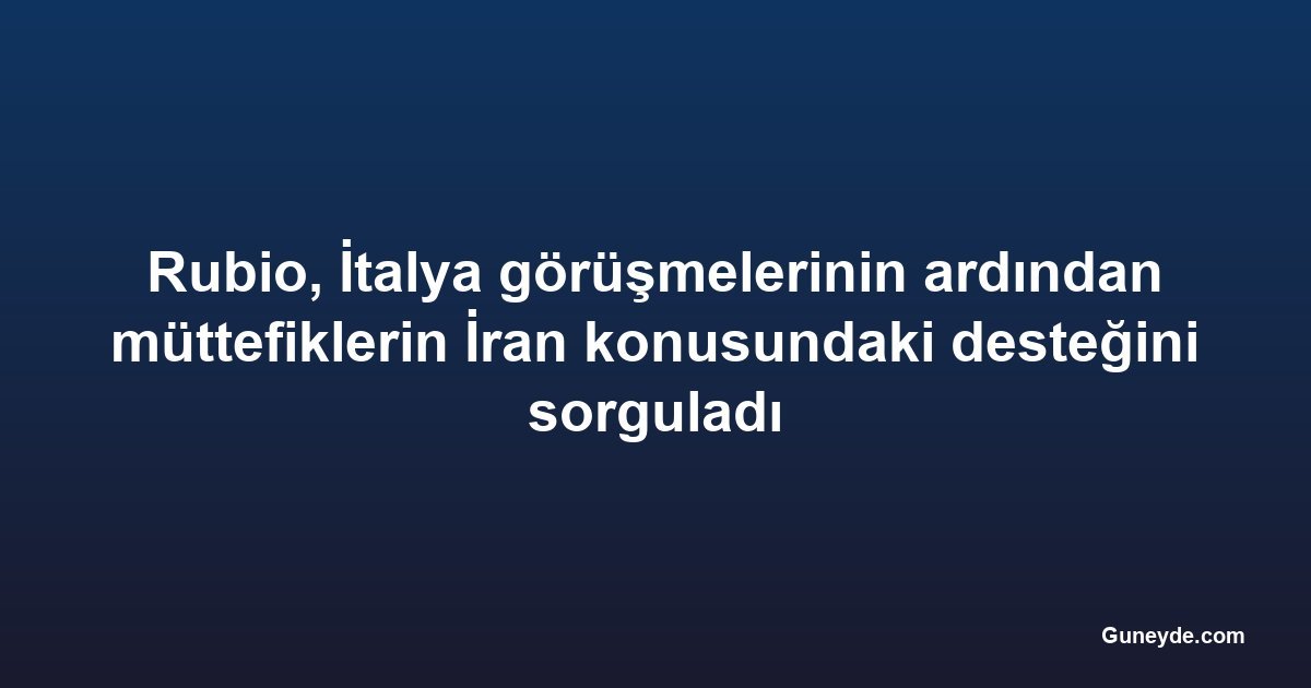 Rubio, İtalya görüşmelerinin ardından müttefiklerin İran konusundaki desteğini sorguladı