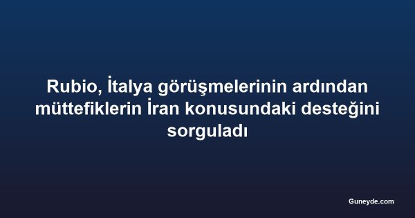 Rubio, İtalya görüşmelerinin ardından müttefiklerin İran konusundaki desteğini sorguladı
