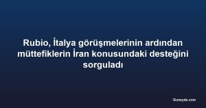 Rubio, İtalya görüşmelerinin ardından müttefiklerin İran konusundaki desteğini sorguladı