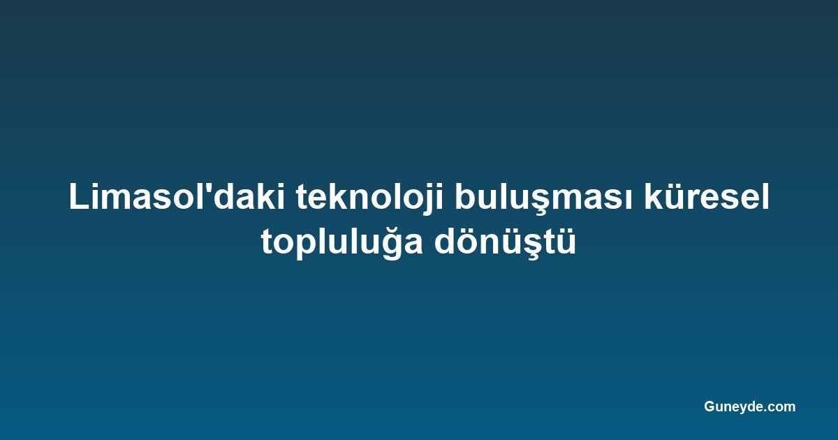 Limasol'daki teknoloji buluşması küresel topluluğa dönüştü
