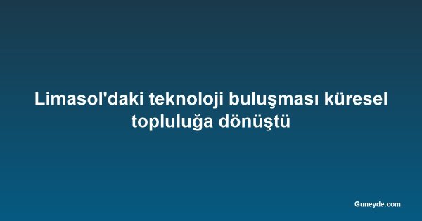 Limasol'daki teknoloji buluşması küresel topluluğa dönüştü