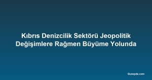 Kıbrıs Denizcilik Sektörü Jeopolitik Değişimlere Rağmen Büyüme Yolunda