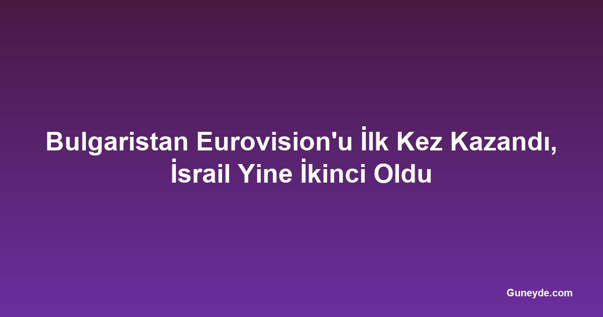 Bulgaristan Eurovision'u İlk Kez Kazandı, İsrail Yine İkinci Oldu