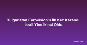 Bulgaristan Eurovision'u İlk Kez Kazandı, İsrail Yine İkinci Oldu