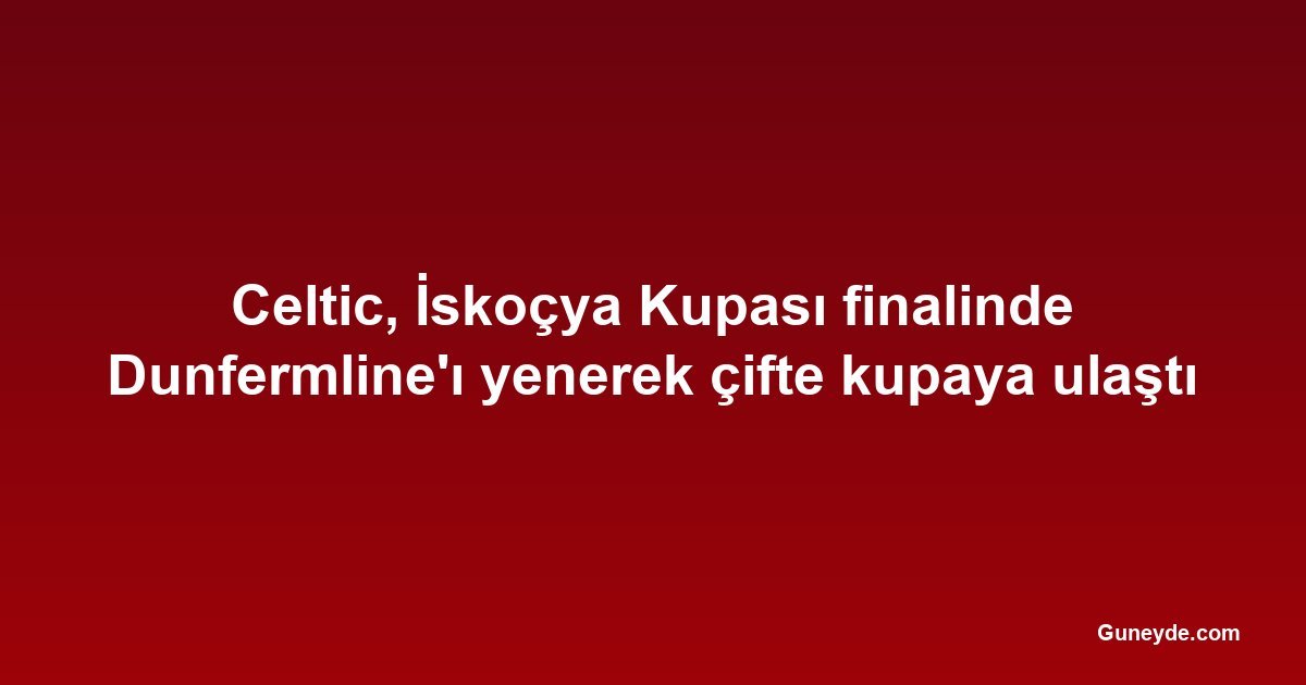 Celtic, İskoçya Kupası finalinde Dunfermline'ı yenerek çifte kupaya ulaştı