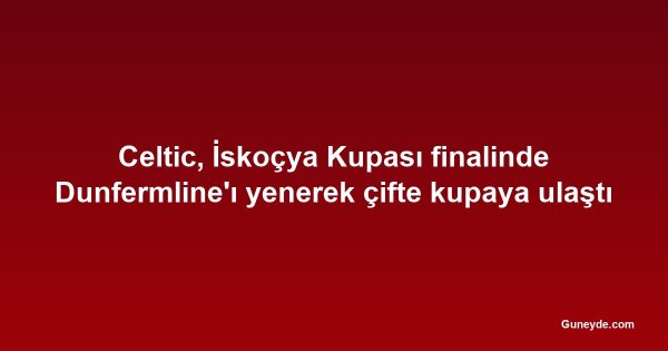 Celtic, İskoçya Kupası finalinde Dunfermline'ı yenerek çifte kupaya ulaştı