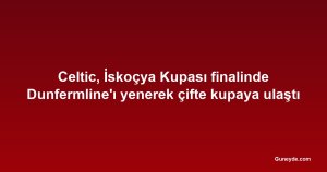 Celtic, İskoçya Kupası finalinde Dunfermline'ı yenerek çifte kupaya ulaştı