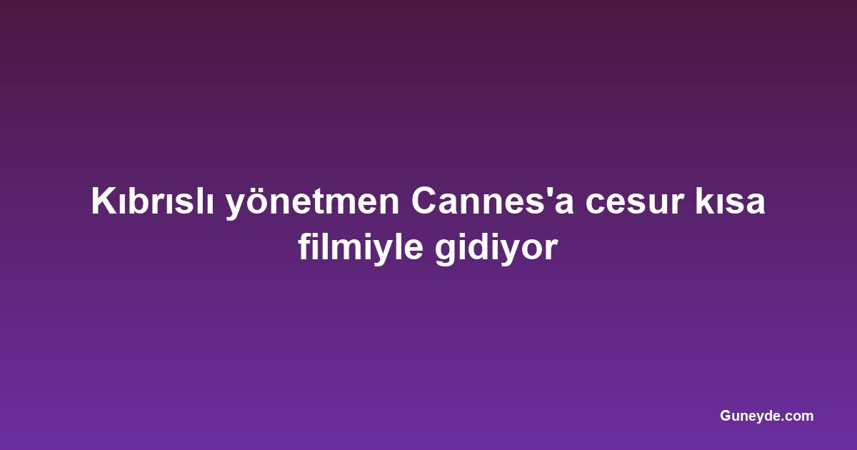 Kıbrıslı yönetmen Cannes'a cesur kısa filmiyle gidiyor