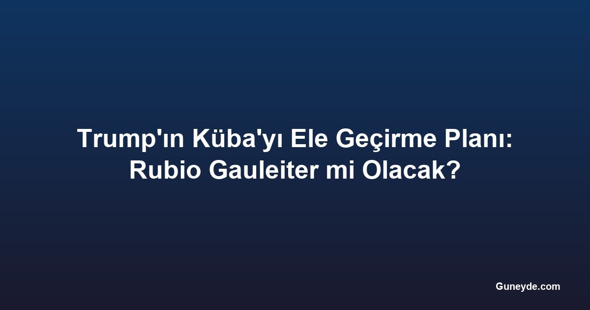 Trump'ın Küba'yı Ele Geçirme Planı: Rubio Gauleiter mi Olacak?