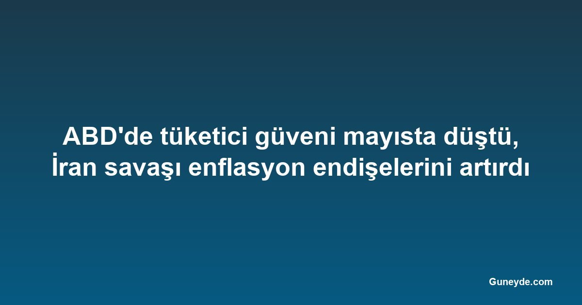 ABD'de tüketici güveni mayısta düştü, İran savaşı enflasyon endişelerini artırdı