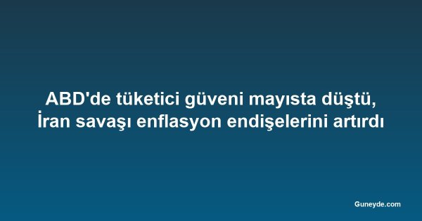 ABD'de tüketici güveni mayısta düştü, İran savaşı enflasyon endişelerini artırdı