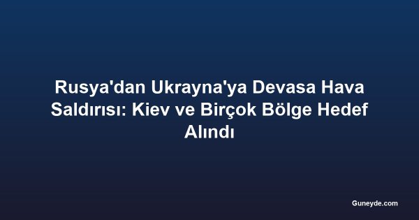 Rusya'dan Ukrayna'ya Devasa Hava Saldırısı: Kiev ve Birçok Bölge Hedef Alındı