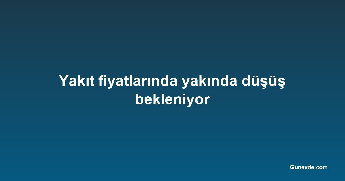 Yakıt fiyatlarında yakında düşüş bekleniyor