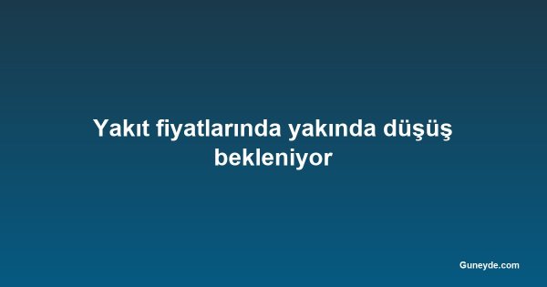 Yakıt fiyatlarında yakında düşüş bekleniyor