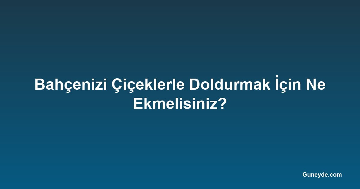 Bahçenizi Çiçeklerle Doldurmak İçin Ne Ekmelisiniz?