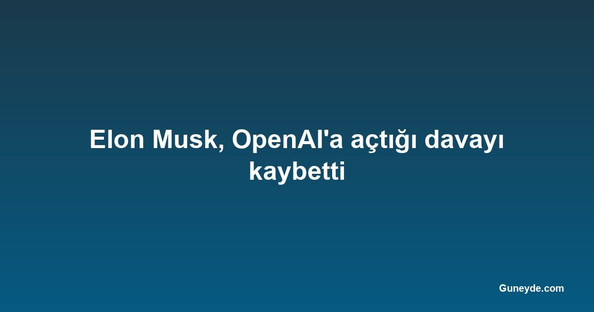 Elon Musk, OpenAI'a açtığı davayı kaybetti