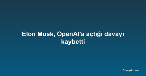 Elon Musk, OpenAI'a açtığı davayı kaybetti