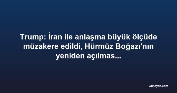 Trump: İran ile anlaşma büyük ölçüde müzakere edildi, Hürmüz Boğazı'nın yeniden açılması tartışma yarattı