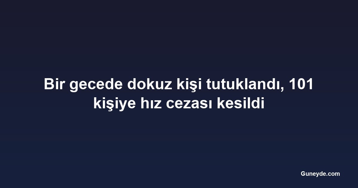 Bir gecede dokuz kişi tutuklandı, 101 kişiye hız cezası kesildi