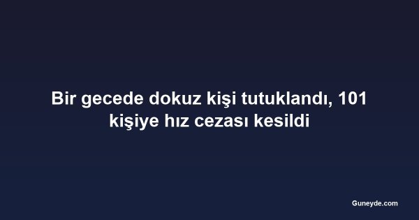 Bir gecede dokuz kişi tutuklandı, 101 kişiye hız cezası kesildi