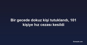 Bir gecede dokuz kişi tutuklandı, 101 kişiye hız cezası kesildi