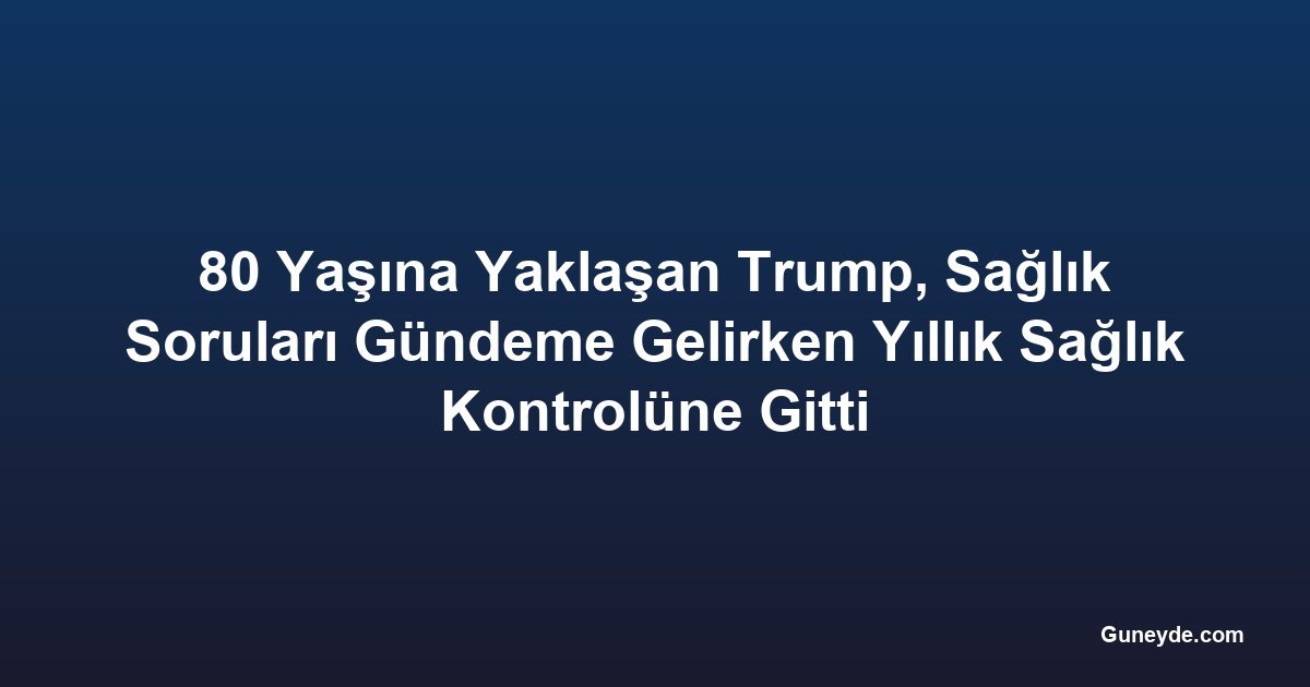 80 Yaşına Yaklaşan Trump, Sağlık Soruları Gündeme Gelirken Yıllık Sağlık Kontrolüne Gitti