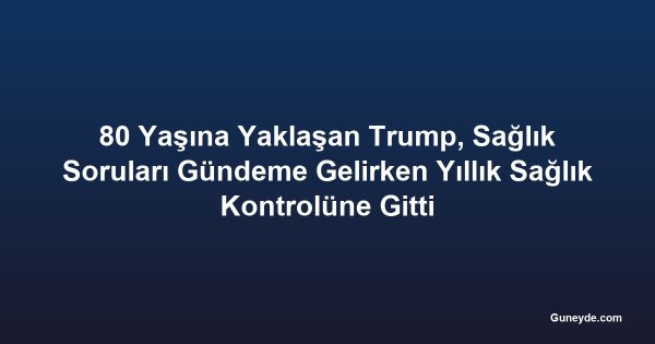 80 Yaşına Yaklaşan Trump, Sağlık Soruları Gündeme Gelirken Yıllık Sağlık Kontrolüne Gitti