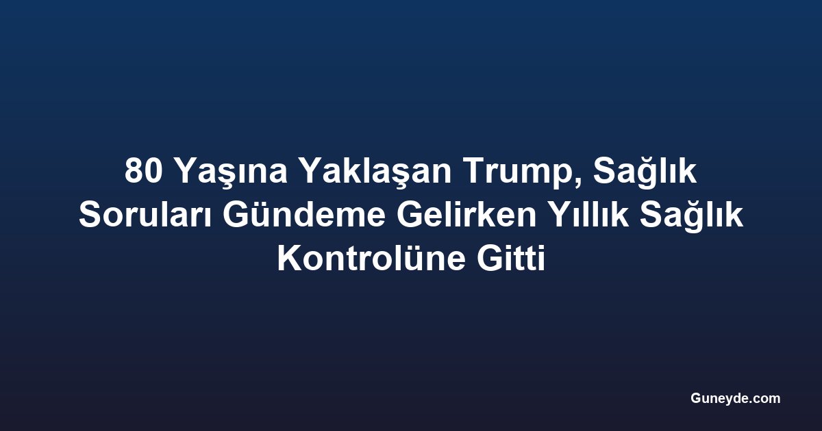 80 Yaşına Yaklaşan Trump, Sağlık Soruları Gündeme Gelirken Yıllık Sağlık Kontrolüne Gitti