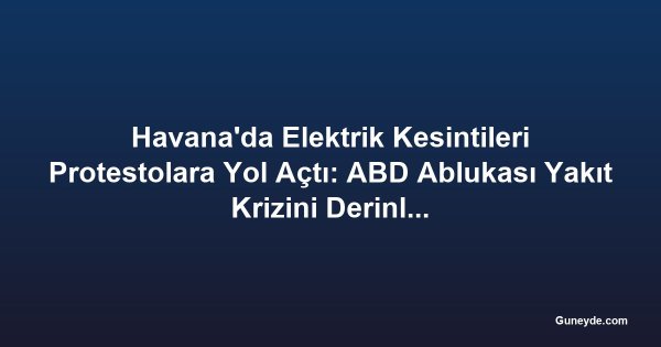 Havana'da Elektrik Kesintileri Protestolara Yol Açtı: ABD Ablukası Yakıt Krizini Derinleştirdi