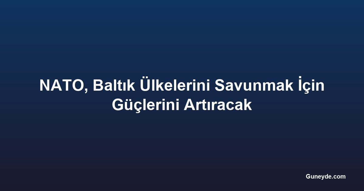 NATO, Baltık Ülkelerini Savunmak İçin Güçlerini Artıracak