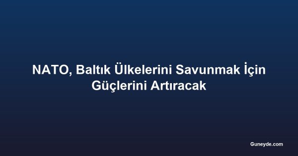 NATO, Baltık Ülkelerini Savunmak İçin Güçlerini Artıracak